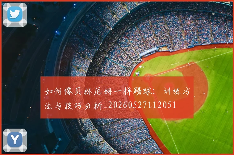 如何像贝林厄姆一样踢球:训练方法与技巧分析_20260527112051