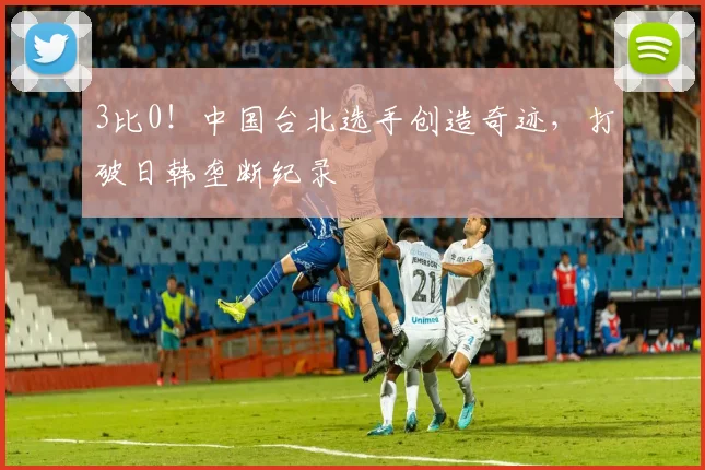 3比0！中国台北选手创造奇迹，打破日韩垄断纪录