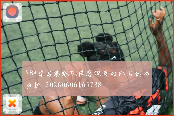 NBA季后赛球队阵容深度对比与优劣分析_20260606165738