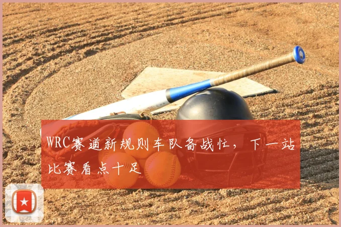 WRC赛道新规则车队备战忙，下一站比赛看点十足