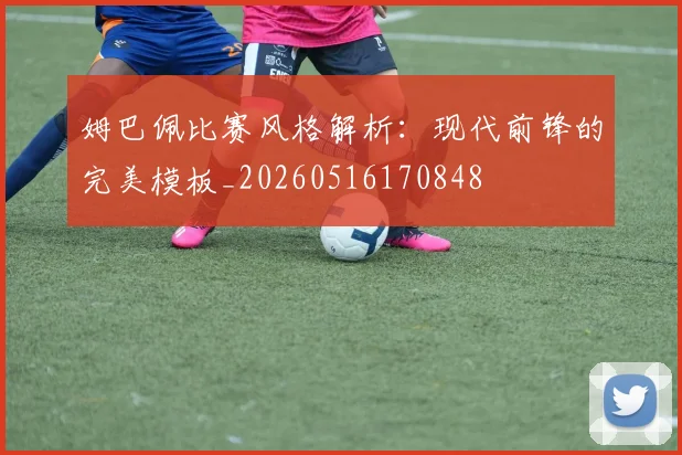 姆巴佩比赛风格解析:现代前锋的完美模板_20260516170848