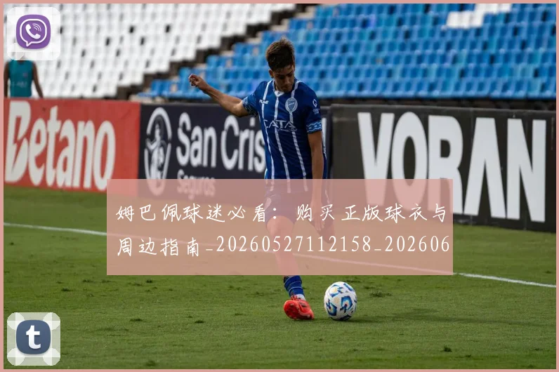 姆巴佩球迷必看:购买正版球衣与周边指南_20260527112158_20260609132821