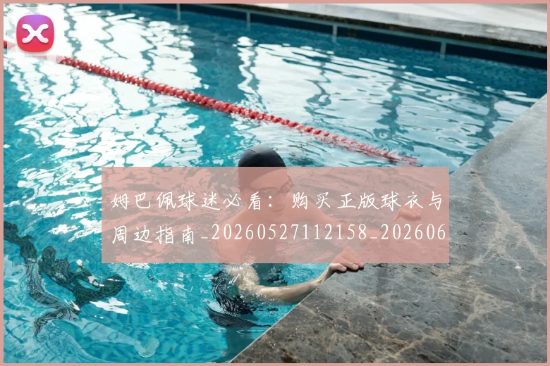姆巴佩球迷必看:购买正版球衣与周边指南_20260527112158_20260609132821