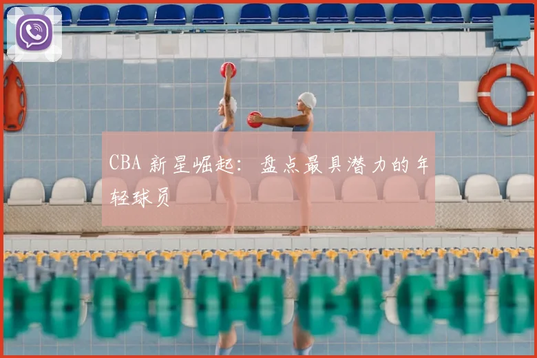 CBA 新星崛起:盘点最具潜力的年轻球员