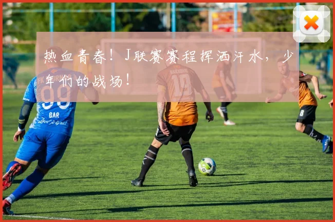 热血青春！J联赛赛程挥洒汗水，少年们的战场！