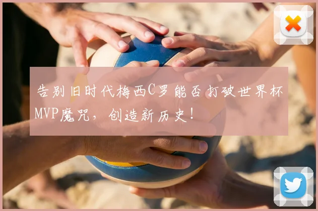 告别旧时代梅西C罗能否打破世界杯MVP魔咒,创造新历史!