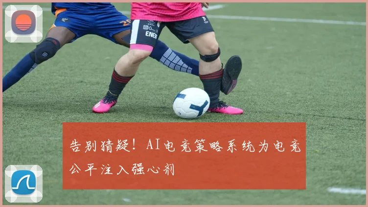 告别猜疑!AI电竞策略系统为电竞公平注入强心剂