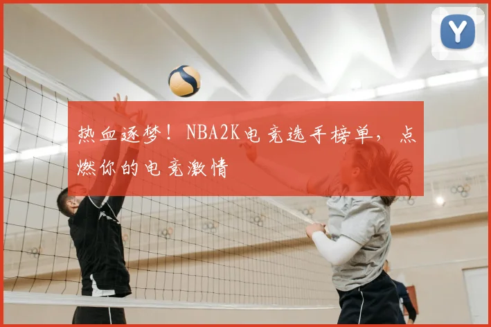 热血逐梦！NBA2K电竞选手榜单，点燃你的电竞激情