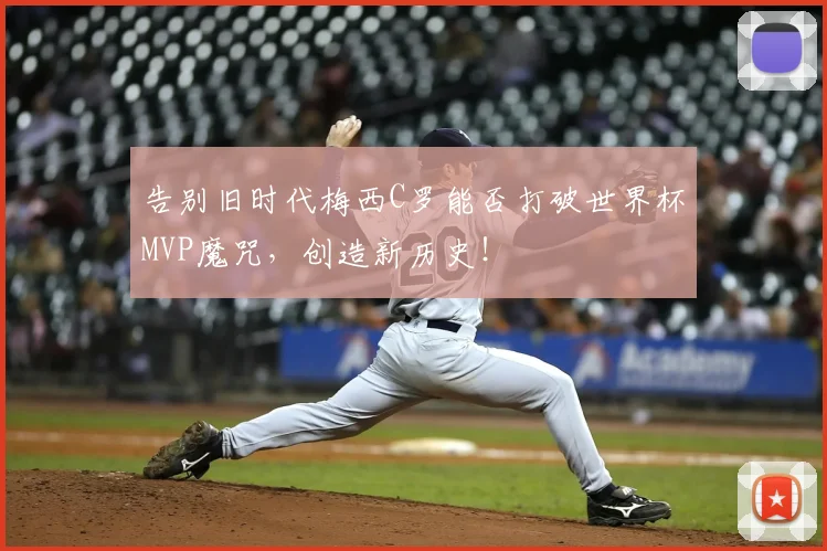 告别旧时代梅西C罗能否打破世界杯MVP魔咒,创造新历史!