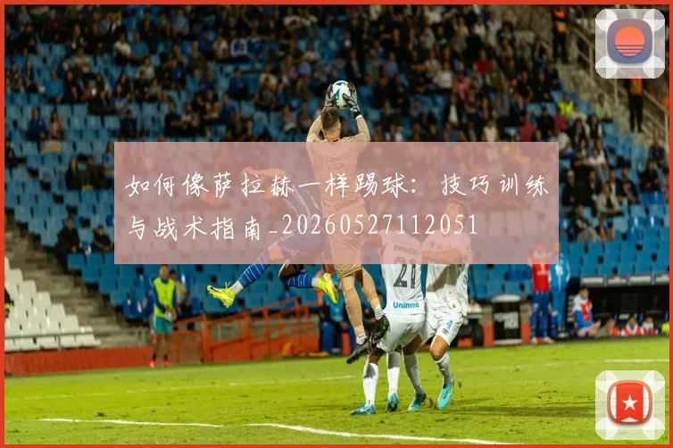 如何像萨拉赫一样踢球:技巧训练与战术指南_20260527112051
