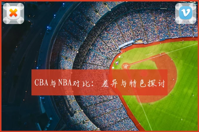 CBA与NBA对比:差异与特色探讨