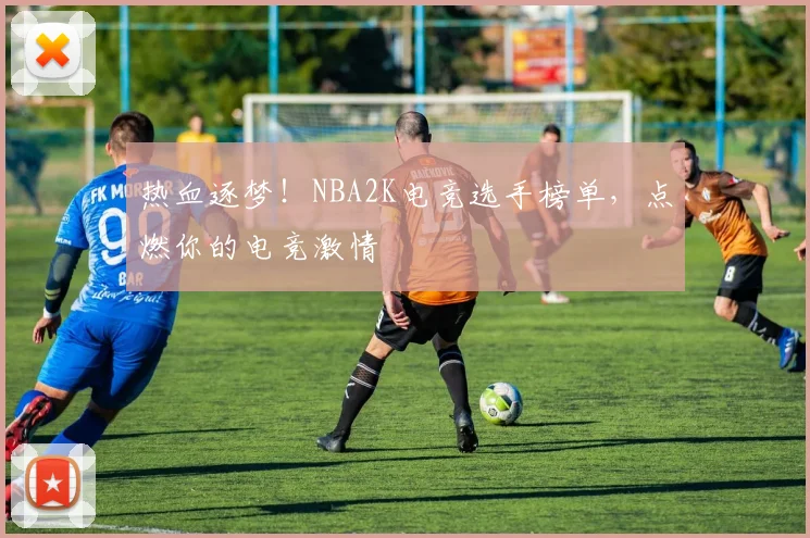 热血逐梦！NBA2K电竞选手榜单，点燃你的电竞激情