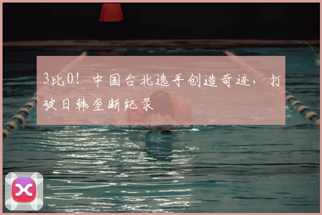 3比0!中国台北选手创造奇迹,打破日韩垄断纪录
