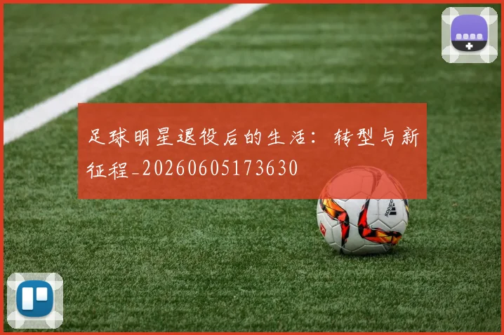 足球明星退役后的生活:转型与新征程_20260605173630