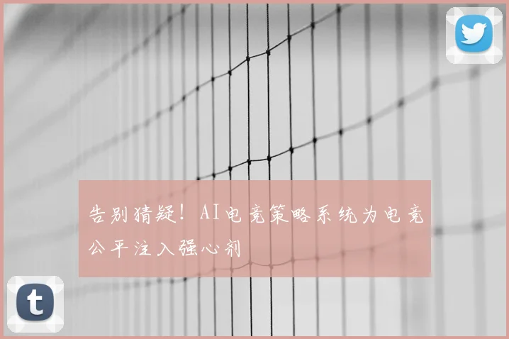 告别猜疑!AI电竞策略系统为电竞公平注入强心剂